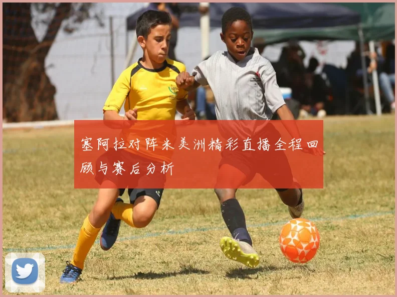 塞阿拉对阵米美洲精彩直播全程回顾与赛后分析