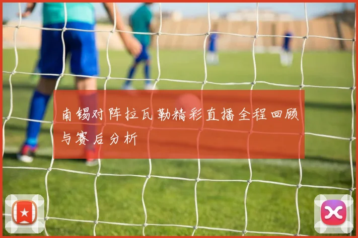 南锡对阵拉瓦勒精彩直播全程回顾与赛后分析