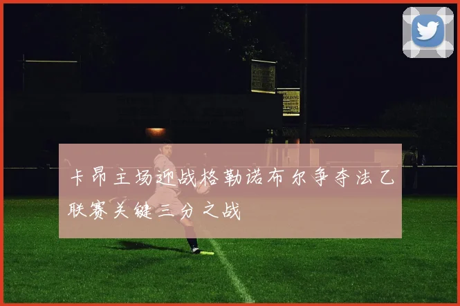 卡昂主场迎战格勒诺布尔争夺法乙联赛关键三分之战