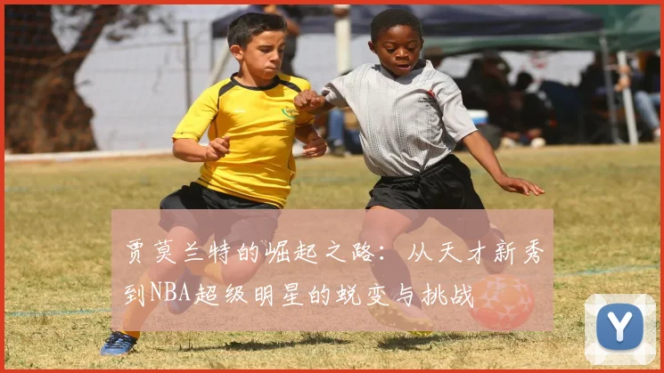 贾莫兰特的崛起之路：从天才新秀到NBA超级明星的蜕变与挑战