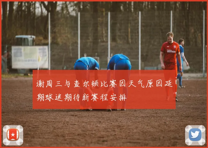 谢周三与查尔顿比赛因天气原因延期球迷期待新赛程安排