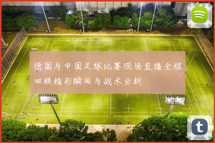 德国与中国足球比赛现场直播全程回顾精彩瞬间与战术分析