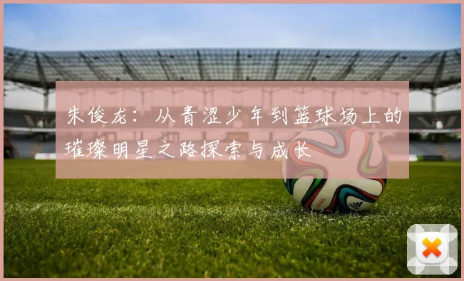 朱俊龙：从青涩少年到篮球场上的璀璨明星之路探索与成长