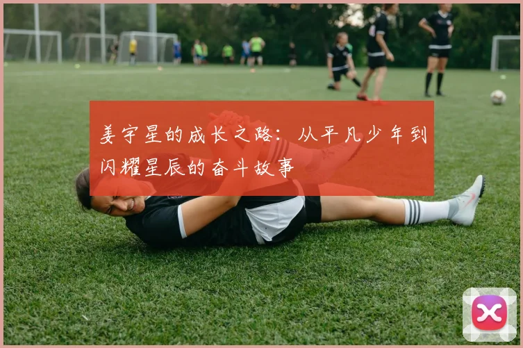 姜宇星的成长之路：从平凡少年到闪耀星辰的奋斗故事