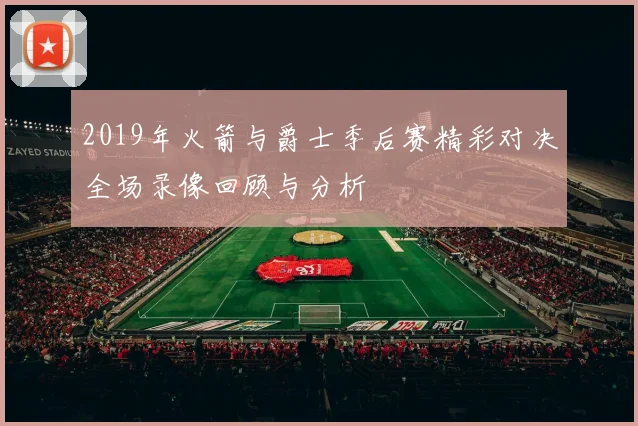 2019年火箭与爵士季后赛精彩对决全场录像回顾与分析