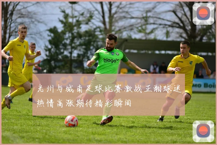 光州与城南足球比赛激战正酣球迷热情高涨期待精彩瞬间