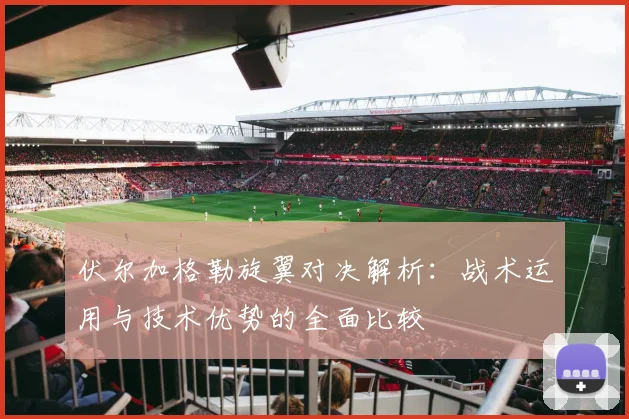 伏尔加格勒旋翼对决解析：战术运用与技术优势的全面比较