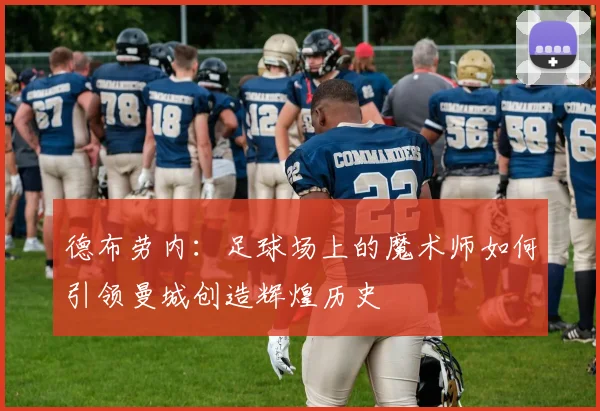 德布劳内：足球场上的魔术师如何引领曼城创造辉煌历史