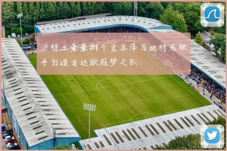 沙特土豪豪掷千金本泽马坎特或联手打造吉达欧冠梦之队