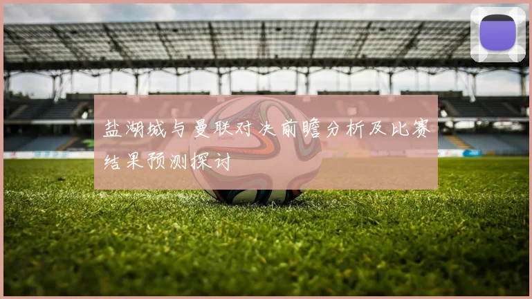 盐湖城与曼联对决前瞻分析及比赛结果预测探讨