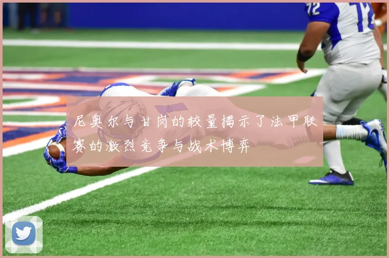 尼奥尔与甘岗的较量揭示了法甲联赛的激烈竞争与战术博弈
