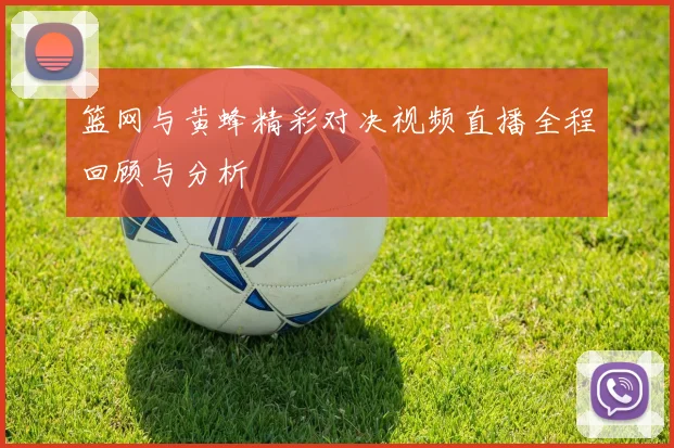 篮网与黄蜂精彩对决视频直播全程回顾与分析