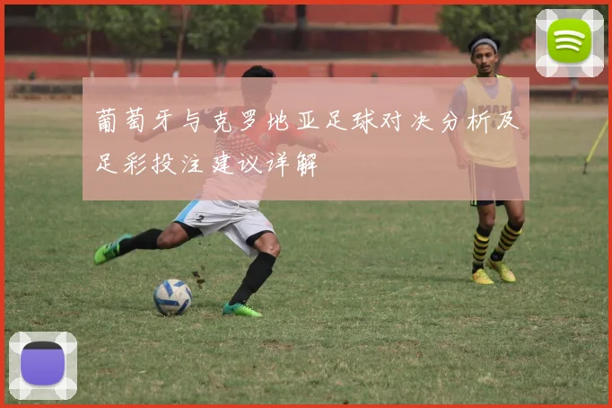 葡萄牙与克罗地亚足球对决分析及足彩投注建议详解