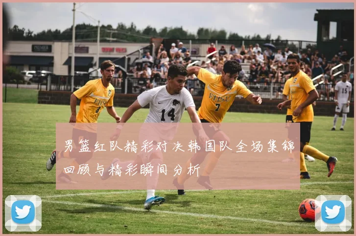 男篮红队精彩对决韩国队全场集锦回顾与精彩瞬间分析