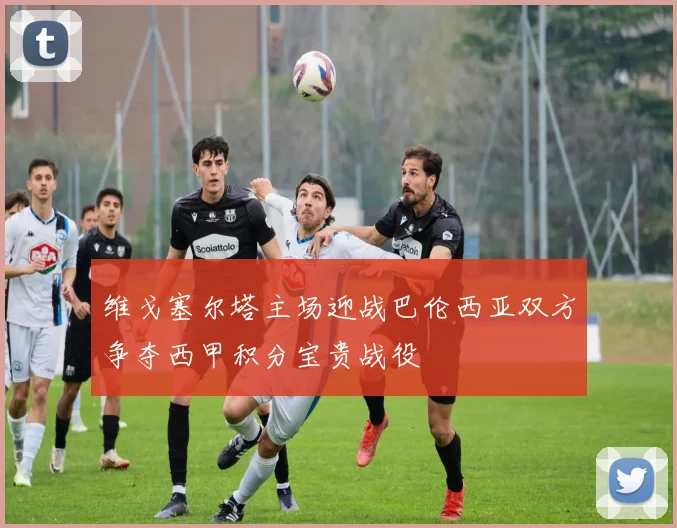 维戈塞尔塔主场迎战巴伦西亚双方争夺西甲积分宝贵战役