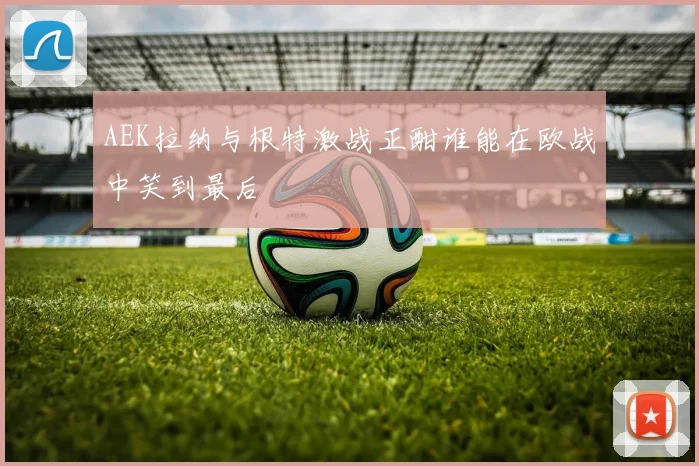 AEK拉纳与根特激战正酣谁能在欧战中笑到最后