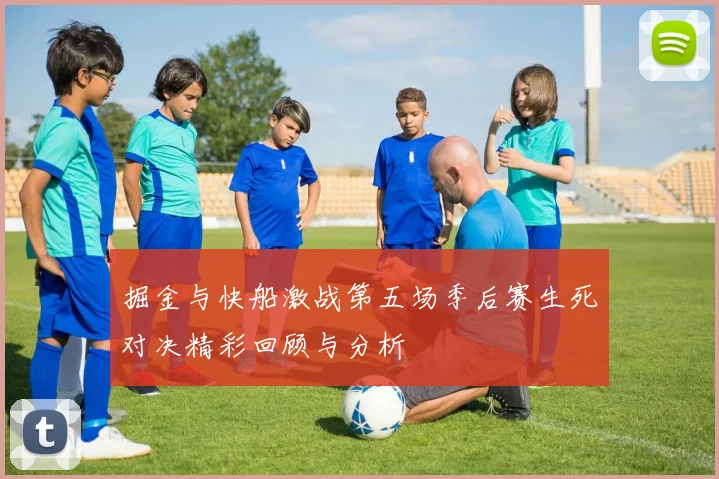 掘金与快船激战第五场季后赛生死对决精彩回顾与分析