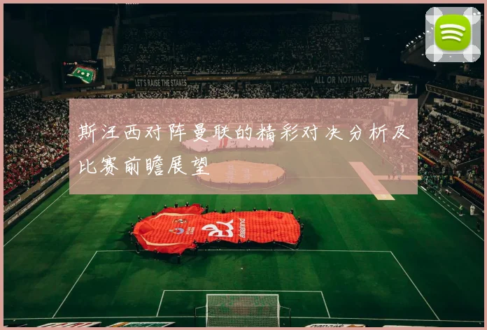 斯汪西对阵曼联的精彩对决分析及比赛前瞻展望