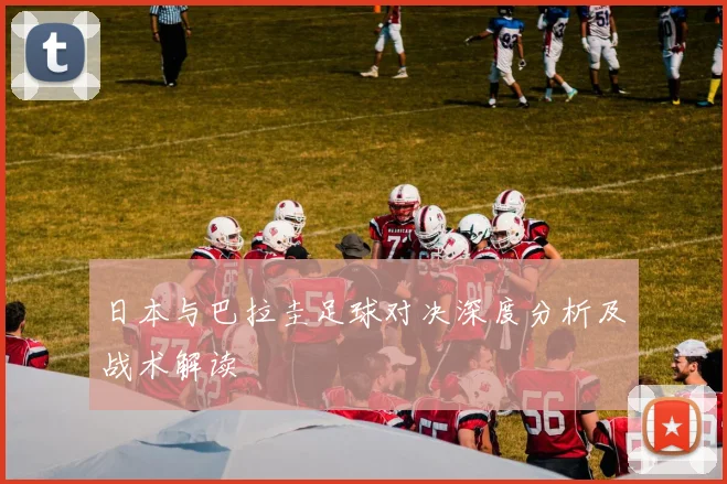 日本与巴拉圭足球对决深度分析及战术解读