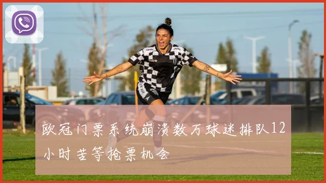 欧冠门票系统崩溃数万球迷排队12小时苦等抢票机会