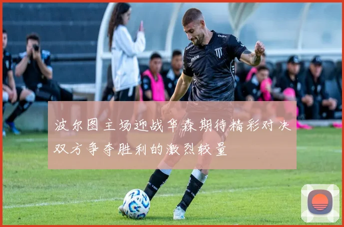 波尔图主场迎战华森期待精彩对决双方争夺胜利的激烈较量