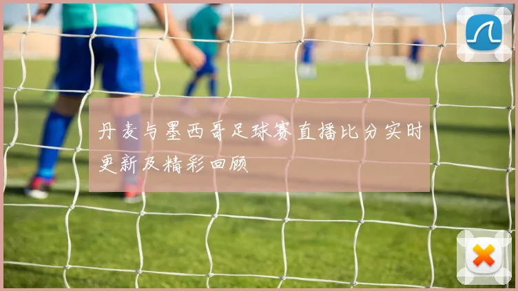 丹麦与墨西哥足球赛直播比分实时更新及精彩回顾