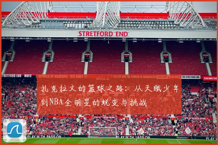 扎克拉文的篮球之路：从天赋少年到NBA全明星的蜕变与挑战