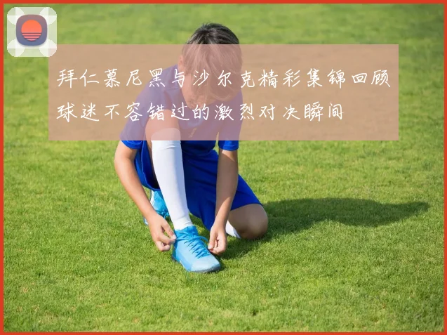 拜仁慕尼黑与沙尔克精彩集锦回顾球迷不容错过的激烈对决瞬间
