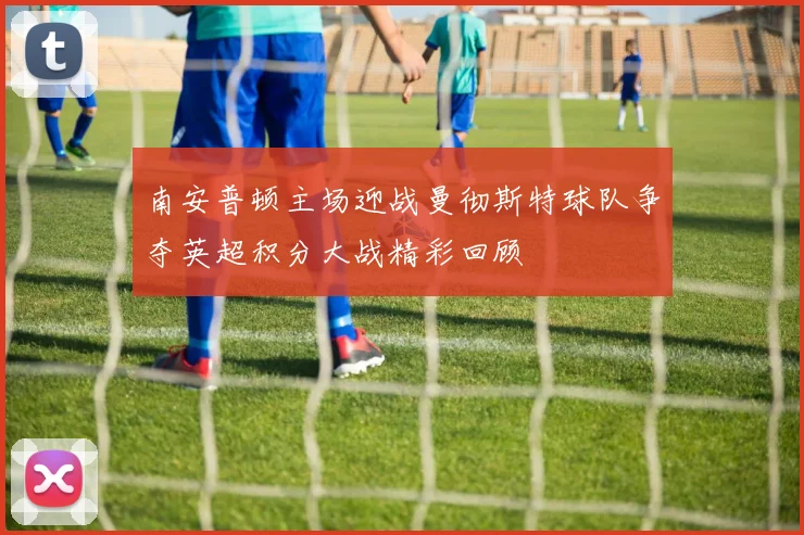 南安普顿主场迎战曼彻斯特球队争夺英超积分大战精彩回顾