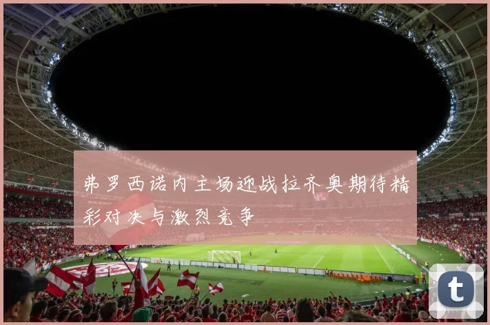 弗罗西诺内主场迎战拉齐奥期待精彩对决与激烈竞争