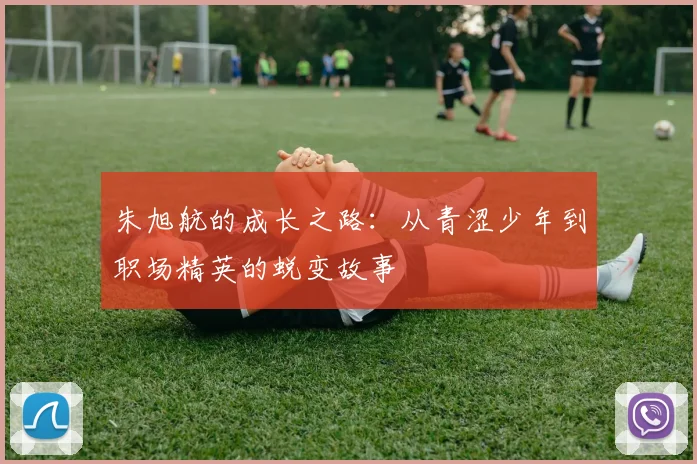 朱旭航的成长之路：从青涩少年到职场精英的蜕变故事