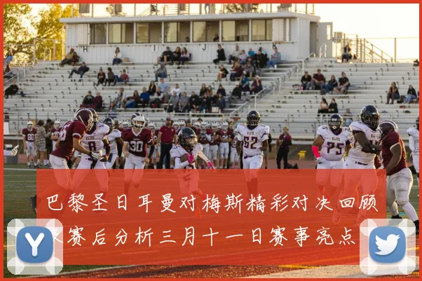 巴黎圣日耳曼对梅斯精彩对决回顾及赛后分析三月十一日赛事亮点