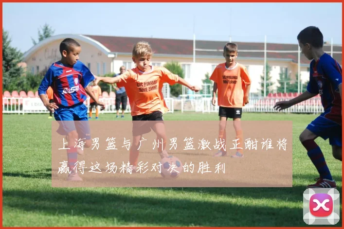 上海男篮与广州男篮激战正酣谁将赢得这场精彩对决的胜利