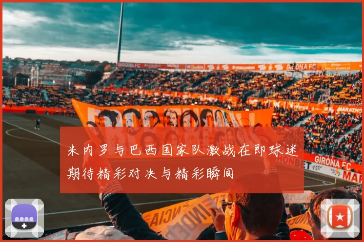 米内罗与巴西国家队激战在即球迷期待精彩对决与精彩瞬间