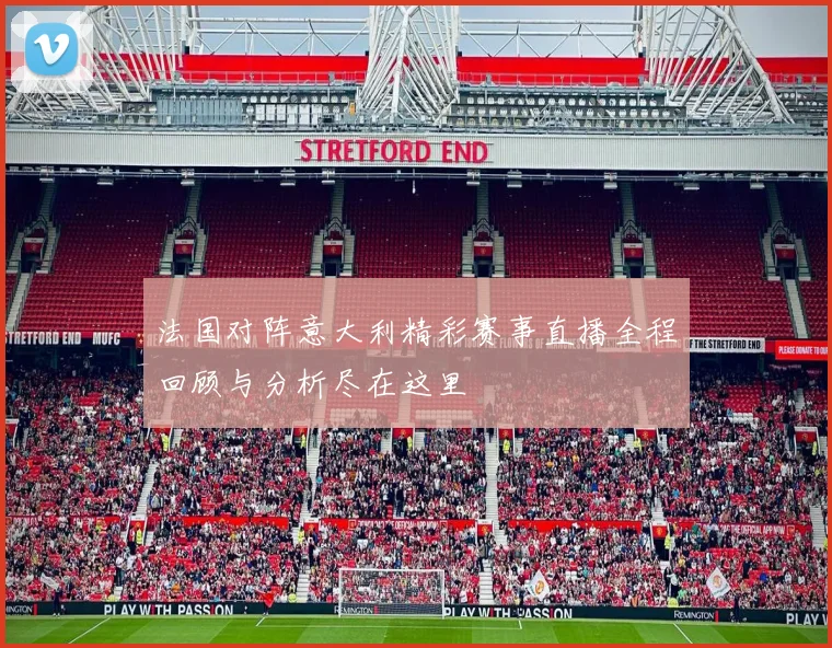 法国对阵意大利精彩赛事直播全程回顾与分析尽在这里