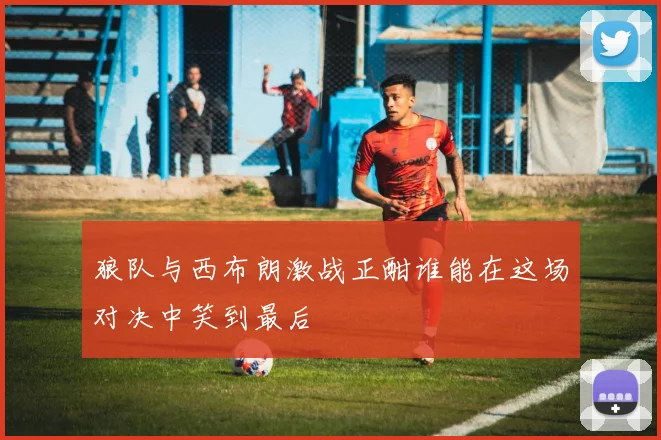 狼队与西布朗激战正酣谁能在这场对决中笑到最后