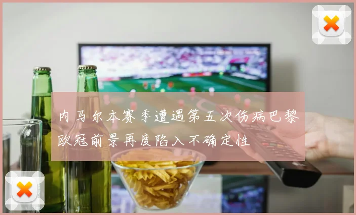 内马尔本赛季遭遇第五次伤病巴黎欧冠前景再度陷入不确定性