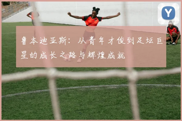鲁本迪亚斯：从青年才俊到足坛巨星的成长之路与辉煌成就