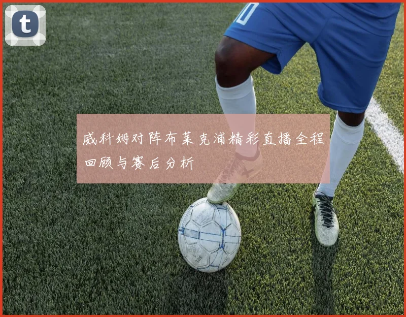 威科姆对阵布莱克浦精彩直播全程回顾与赛后分析