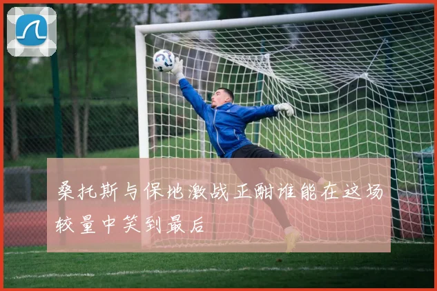 桑托斯与保地激战正酣谁能在这场较量中笑到最后