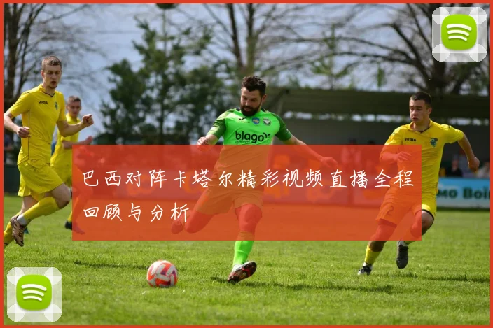 巴西对阵卡塔尔精彩视频直播全程回顾与分析