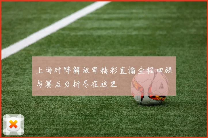 上海对阵解放军精彩直播全程回顾与赛后分析尽在这里